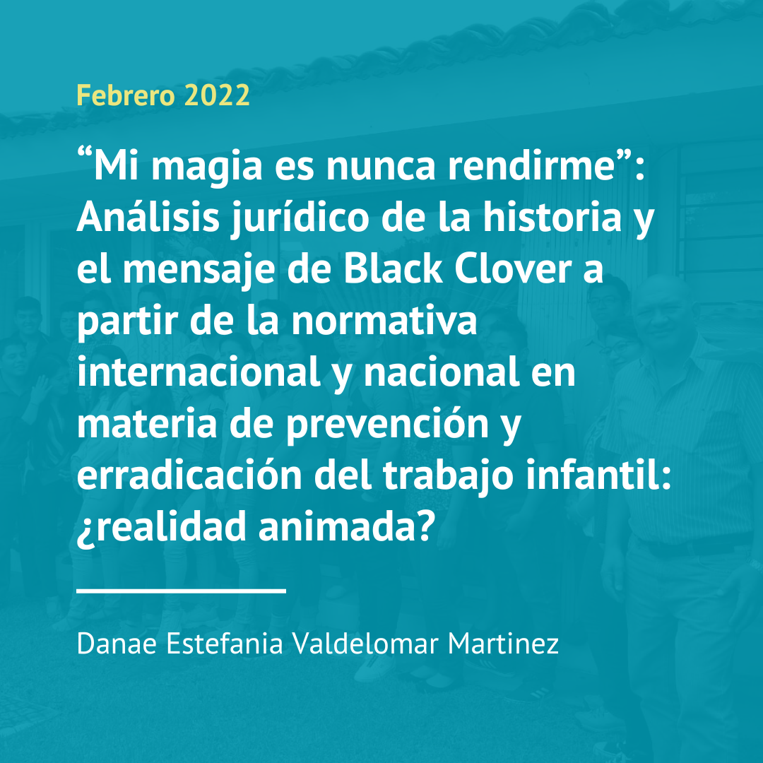 “Mi magia es nunca rendirme”: Análisis jurídico de la historia y el mensaje de Black Clover a partir de la normativa internacional y nacional en materia de prevención y erradicación del trabajo infantil: ¿realidad animada? (2022)