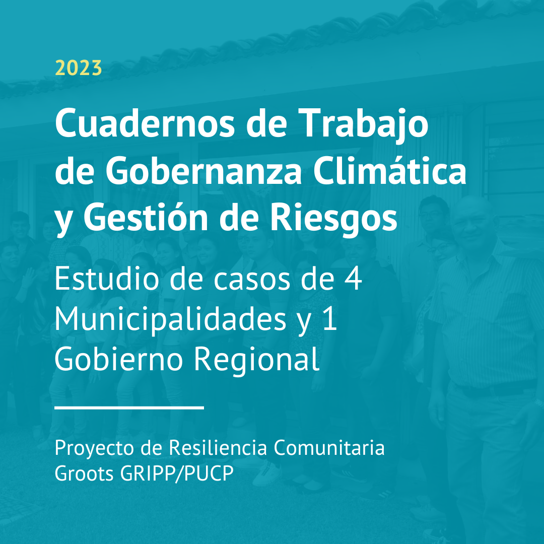 Cuadernos de Trabajo de Gobernanza Climática y Gestión de Riesgos. Estudio de casos de 4 Municipalidades y 1 Gobierno Regional. Del Proyecto de Resiliencia Comunitaria Groots GRIPP/PUCP (2023)